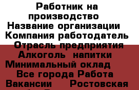 Работник на производство › Название организации ­ Компания-работодатель › Отрасль предприятия ­ Алкоголь, напитки › Минимальный оклад ­ 1 - Все города Работа » Вакансии   . Ростовская обл.,Волгодонск г.
